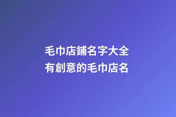 毛巾店鋪名字大全 有創意的毛巾店名-第1張-店鋪起名-玄機派